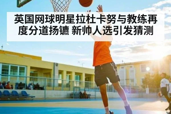 英国网球明星拉杜卡努与教练再度分道扬镳 新帅人选引发猜测